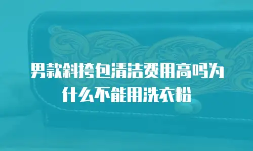 男款斜挎包清洁费用高吗为什么不能用洗衣粉