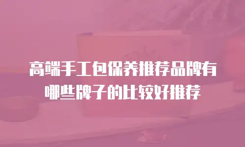 高端手工包保养推荐品牌有哪些牌子的比较好推荐
