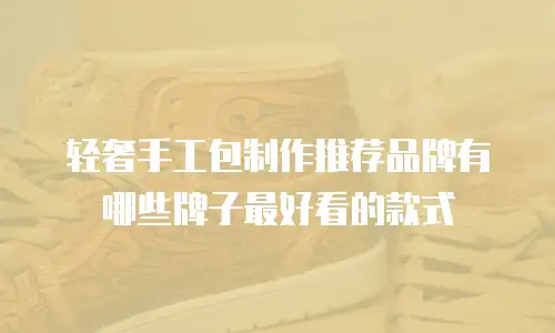 轻奢手工包制作推荐品牌有哪些牌子最好看的款式