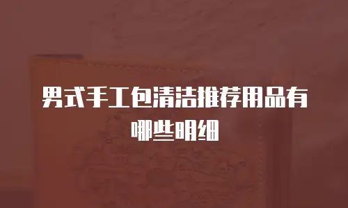 男式手工包清洁推荐用品有哪些明细
