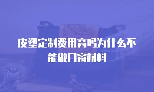 皮塑定制费用高吗为什么不能做门窗材料