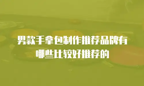 男款手拿包制作推荐品牌有哪些比较好推荐的