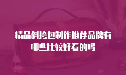 精品斜挎包制作推荐品牌有哪些比较好看的吗