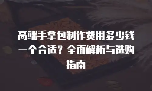 高端手拿包制作费用多少钱一个合适？全面解析与选购指南