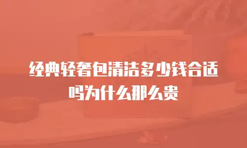 经典轻奢包清洁多少钱合适吗为什么那么贵