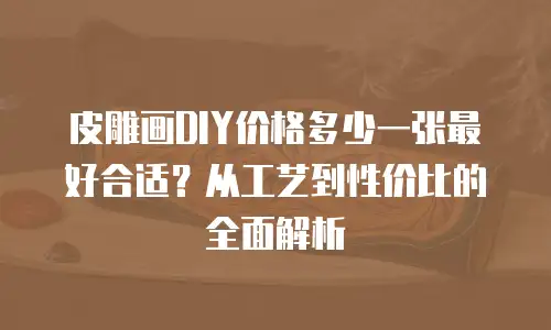皮雕画DIY价格多少一张最好合适？从工艺到性价比的全面解析