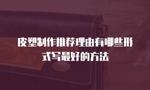 皮塑制作推荐理由有哪些形式写最好的方法