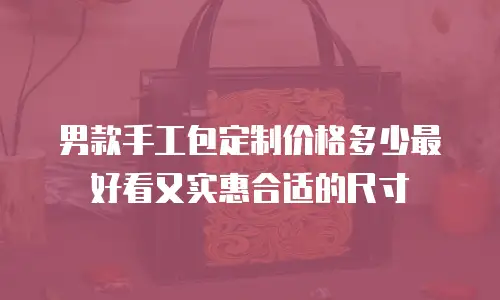 男款手工包定制价格多少最好看又实惠合适的尺寸
