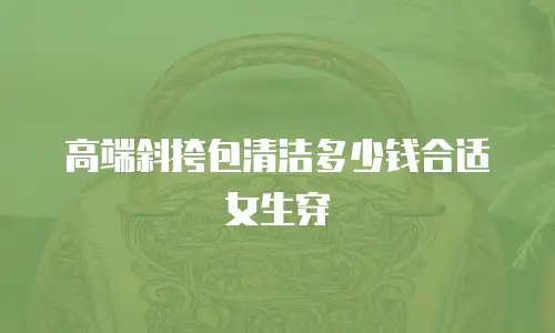 高端斜挎包清洁多少钱合适女生穿