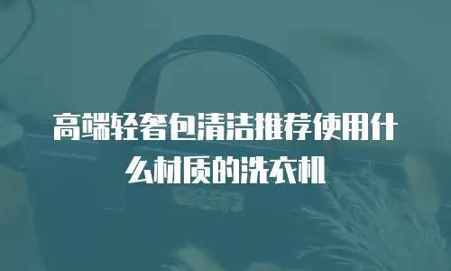 高端轻奢包清洁推荐使用什么材质的洗衣机