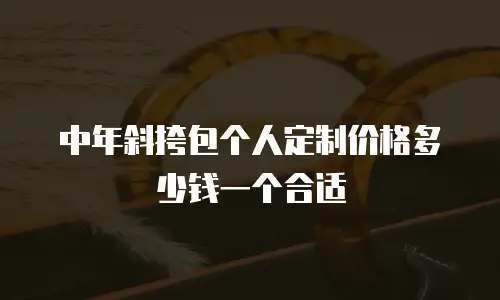 中年斜挎包个人定制价格多少钱一个合适