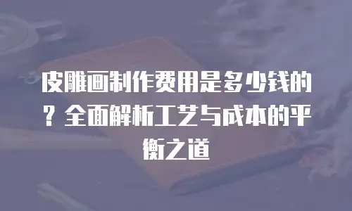 皮雕画制作费用是多少钱的？全面解析工艺与成本的平衡之道