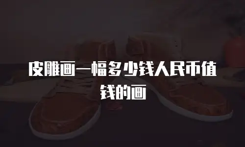 皮雕画一幅多少钱人民币值钱的画
