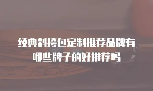 经典斜挎包定制推荐品牌有哪些牌子的好推荐吗