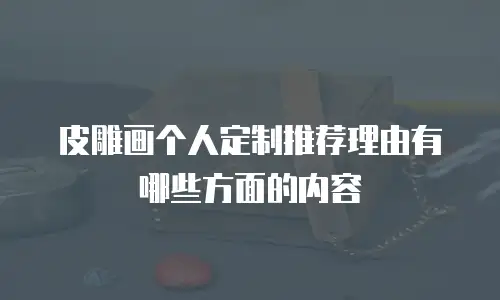 皮雕画个人定制推荐理由有哪些方面的内容