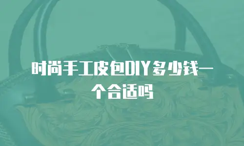 时尚手工皮包DIY多少钱一个合适吗