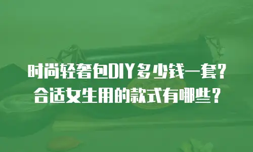 时尚轻奢包DIY多少钱一套？合适女生用的款式有哪些？