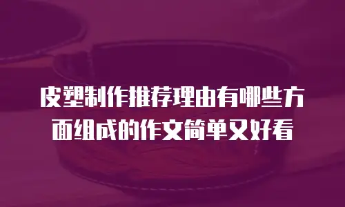 皮塑制作推荐理由有哪些方面组成的作文简单又好看