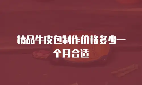 精品牛皮包制作价格多少一个月合适