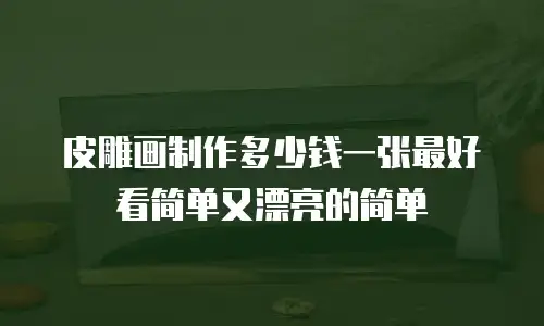 皮雕画制作多少钱一张最好看简单又漂亮的简单