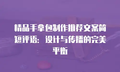 精品手拿包制作推荐文案简短评语：设计与传播的完美平衡