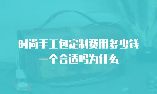 时尚手工包定制费用多少钱一个合适吗为什么