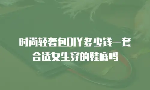 时尚轻奢包DIY多少钱一套合适女生穿的鞋底吗