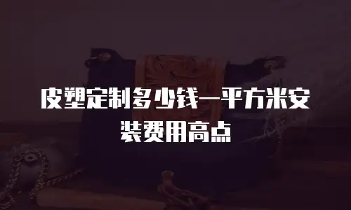 皮塑定制多少钱一平方米安装费用高点