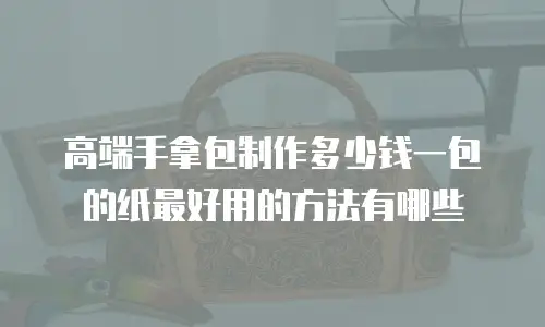 高端手拿包制作多少钱一包的纸最好用的方法有哪些