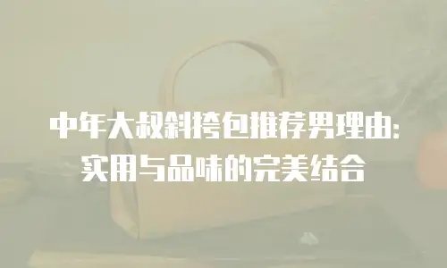 中年大叔斜挎包推荐男理由：实用与品味的完美结合