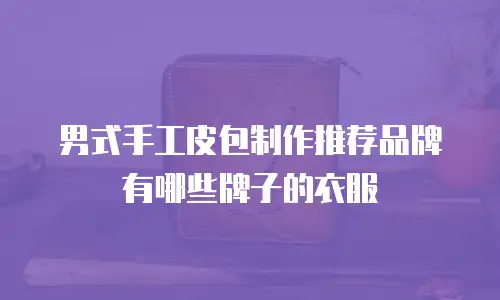 男式手工皮包制作推荐品牌有哪些牌子的衣服