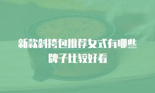 新款斜挎包推荐女式有哪些牌子比较好看