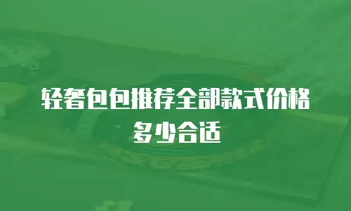 轻奢包包推荐全部款式价格多少合适