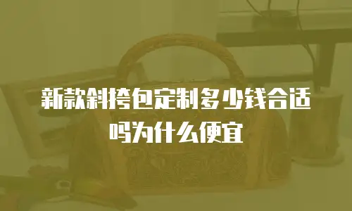 新款斜挎包定制多少钱合适吗为什么便宜