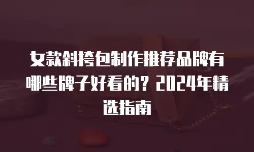 女款斜挎包制作推荐品牌有哪些牌子好看的？2024年精选指南