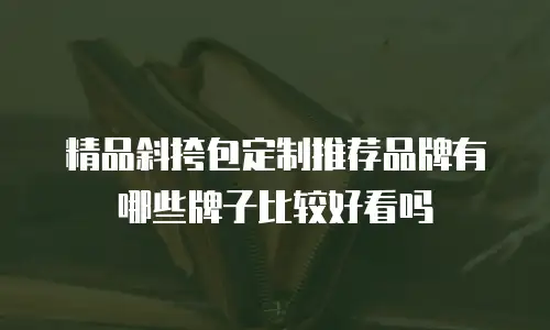 精品斜挎包定制推荐品牌有哪些牌子比较好看吗