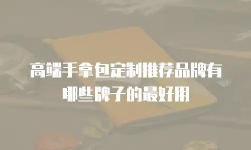 高端手拿包定制推荐品牌有哪些牌子的最好用