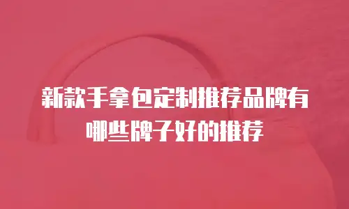 新款手拿包定制推荐品牌有哪些牌子好的推荐