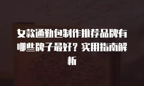 女款通勤包制作推荐品牌有哪些牌子最好？实用指南解析