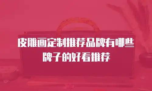 皮雕画定制推荐品牌有哪些牌子的好看推荐