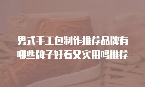 男式手工包制作推荐品牌有哪些牌子好看又实用吗推荐