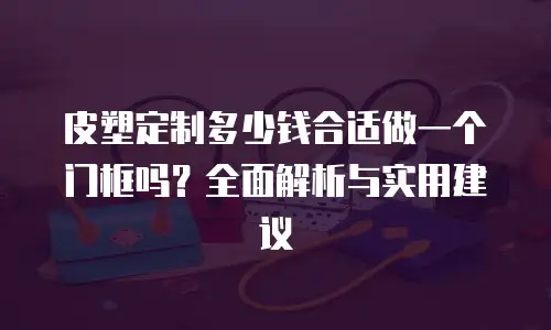 皮塑定制多少钱合适做一个门框吗？全面解析与实用建议