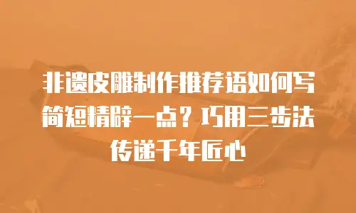 非遗皮雕制作推荐语如何写简短精辟一点？巧用三步法传递千年匠心