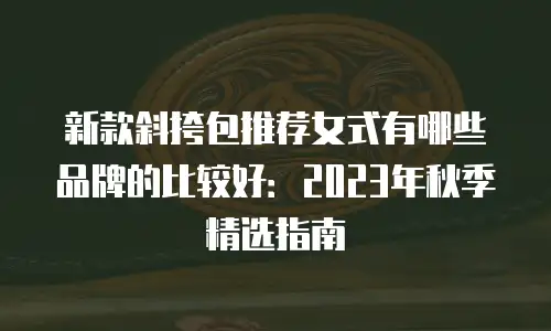 新款斜挎包推荐女式有哪些品牌的比较好：2023年秋季精选指南