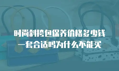时尚斜挎包保养价格多少钱一套合适吗为什么不能买