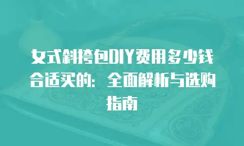 女式斜挎包DIY费用多少钱合适买的：全面解析与选购指南