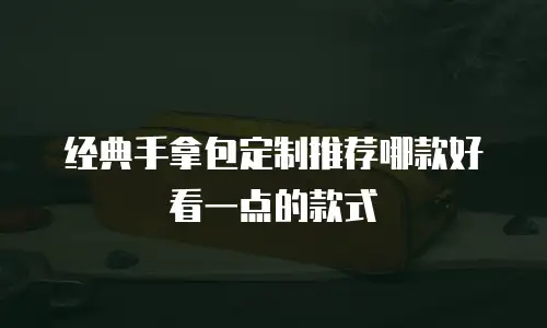 经典手拿包定制推荐哪款好看一点的款式