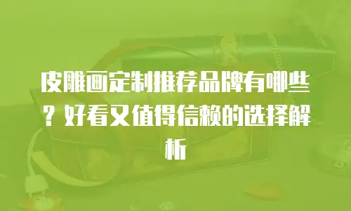 皮雕画定制推荐品牌有哪些？好看又值得信赖的选择解析