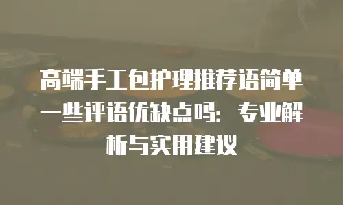 高端手工包护理推荐语简单一些评语优缺点吗：专业解析与实用建议