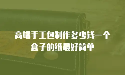 高端手工包制作多少钱一个盒子的纸最好简单